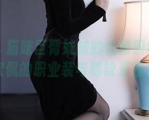 秀人网 – 猫咪巨臀妹妹的优雅职场：让人钦佩的职业装与稀缺资源。